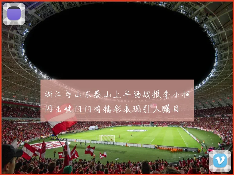 浙江与山东泰山上半场战报李小恒闪击破门门将精彩表现引人瞩目