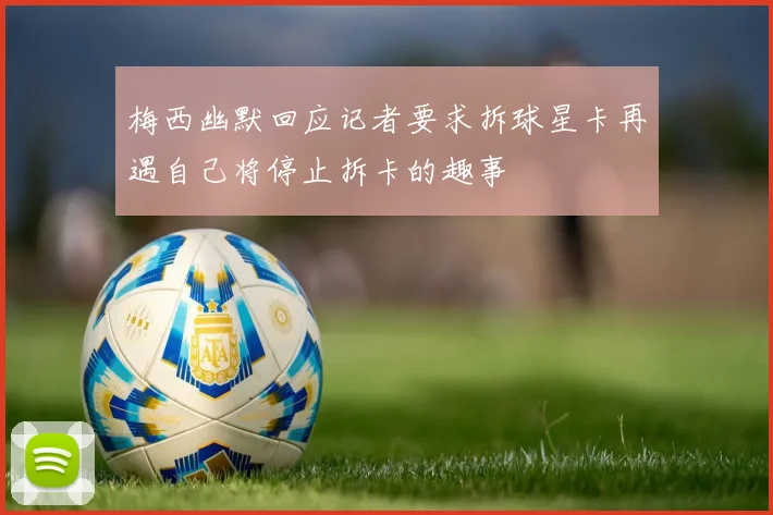 梅西幽默回应记者要求拆球星卡再遇自己将停止拆卡的趣事