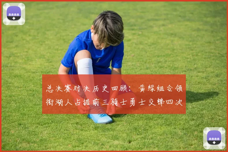 总决赛对决历史回顾：黄绿组合领衔湖人占据前三骑士勇士交锋四次