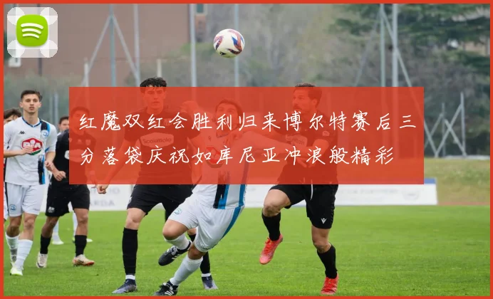 红魔双红会胜利归来博尔特赛后三分落袋庆祝如库尼亚冲浪般精彩
