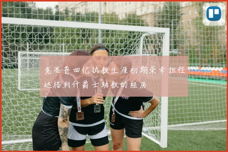 克洛普回忆执教生涯初期荣幸担任达格利什爵士助教的经历