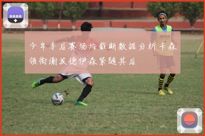 今年季后赛场均截断数据分析卡森领衔谢泼德伊森紧随其后