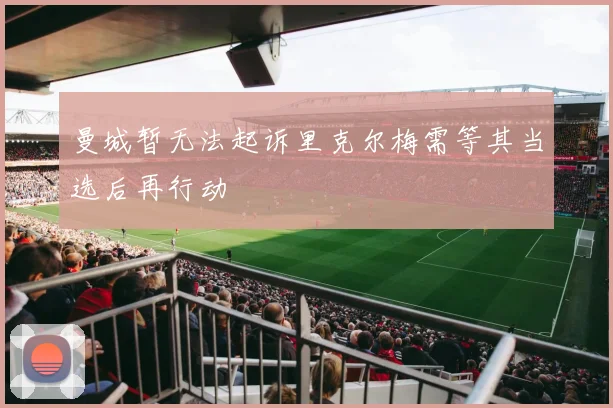 曼城暂无法起诉里克尔梅需等其当选后再行动