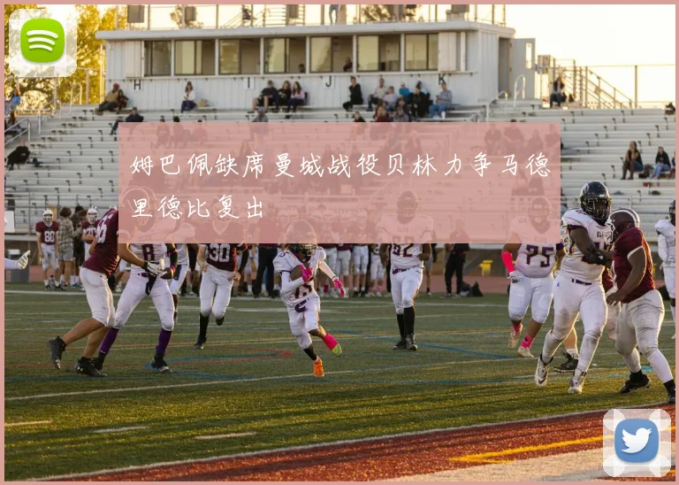 姆巴佩缺席曼城战役贝林力争马德里德比复出