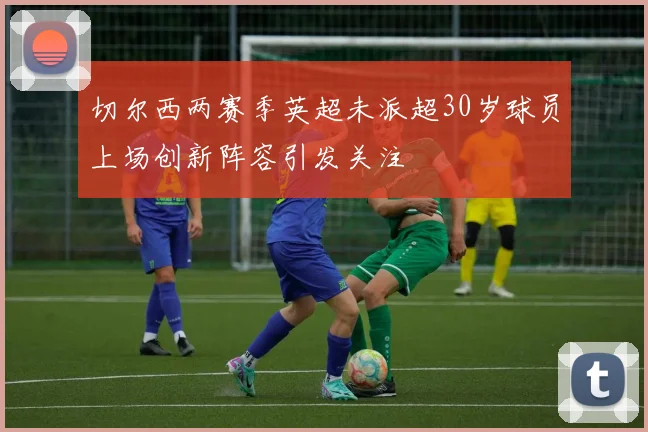 切尔西两赛季英超未派超30岁球员上场创新阵容引发关注