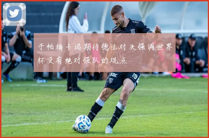 于帕梅卡诺期待德法对决强调世界杯没有绝对强队的观点