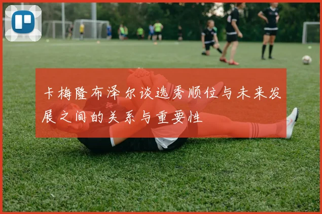 卡梅隆布泽尔谈选秀顺位与未来发展之间的关系与重要性