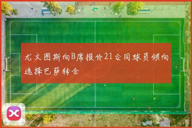 尤文图斯向B席报价21合同球员倾向选择巴萨转会