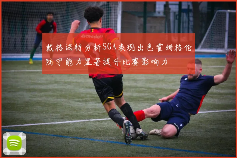 戴格诺特分析SGA表现出色霍姆格伦防守能力显著提升比赛影响力