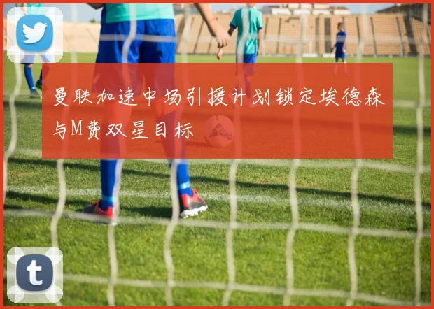 曼联加速中场引援计划锁定埃德森与M费双星目标